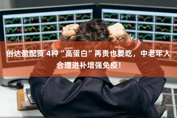 创达盈配资 4种“高蛋白”再贵也要吃，中老年人合理进补增强免疫！