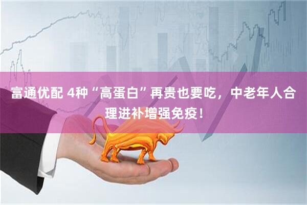 富通优配 4种“高蛋白”再贵也要吃，中老年人合理进补增强免疫！