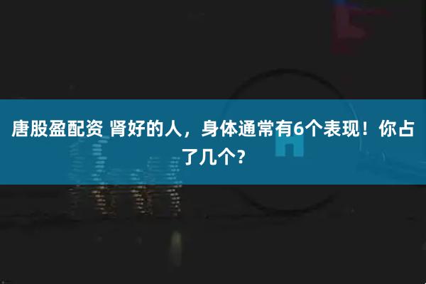唐股盈配资 肾好的人，身体通常有6个表现！你占了几个？