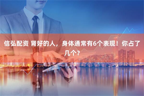 信弘配资 肾好的人，身体通常有6个表现！你占了几个？