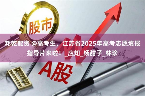 邦乾配资 @高考生，江苏省2025年高考志愿填报指导片来啦！_应知_杨甜子_林珍