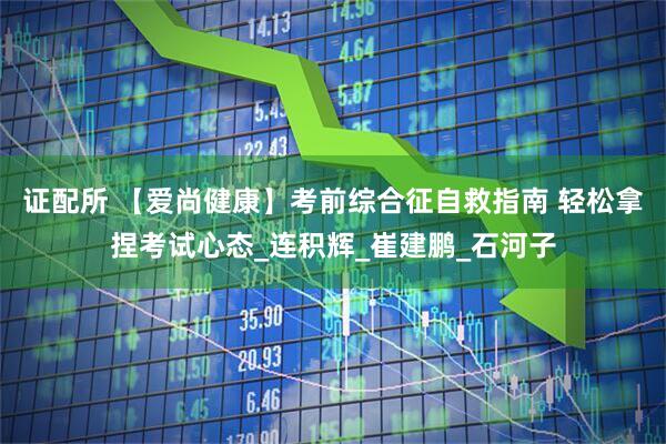 证配所 【爱尚健康】考前综合征自救指南 轻松拿捏考试心态_连积辉_崔建鹏_石河子