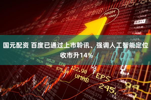 国元配资 百度已通过上市聆讯、强调人工智能定位 收市升14%