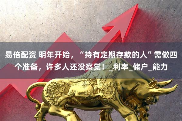 易倍配资 明年开始，“持有定期存款的人”需做四个准备，许多人还没察觉！_利率_储户_能力