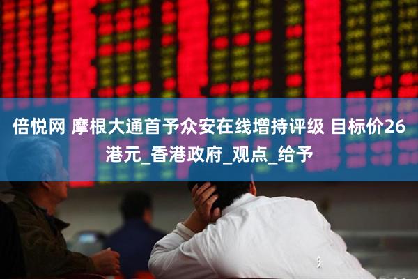 倍悦网 摩根大通首予众安在线增持评级 目标价26港元_香港政府_观点_给予