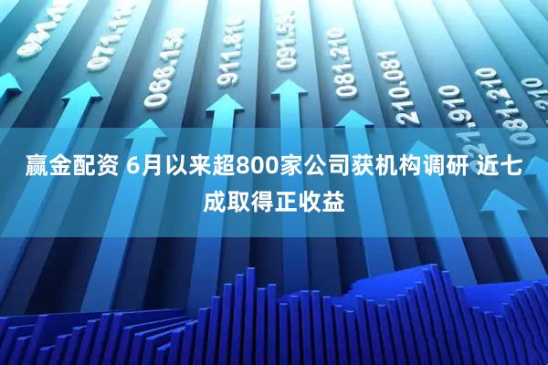 赢金配资 6月以来超800家公司获机构调研 近七成取得正收益