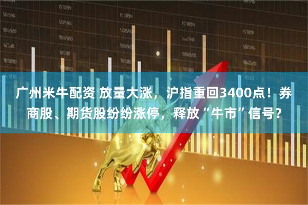 广州米牛配资 放量大涨，沪指重回3400点！券商股、期货股纷纷涨停，释放“牛市”信号？