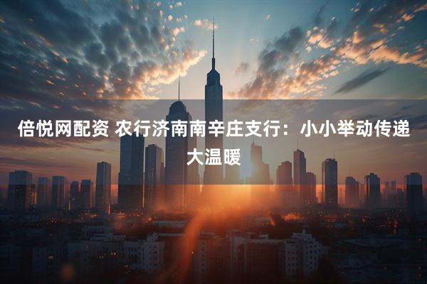 倍悦网配资 农行济南南辛庄支行：小小举动传递大温暖