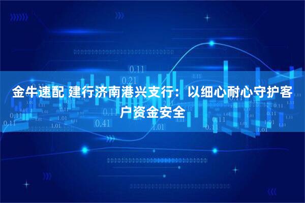 金牛速配 建行济南港兴支行：以细心耐心守护客户资金安全