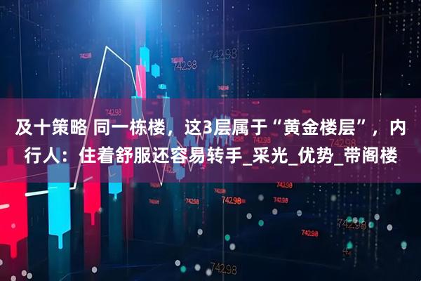 及十策略 同一栋楼，这3层属于“黄金楼层”，内行人：住着舒服还容易转手_采光_优势_带阁楼