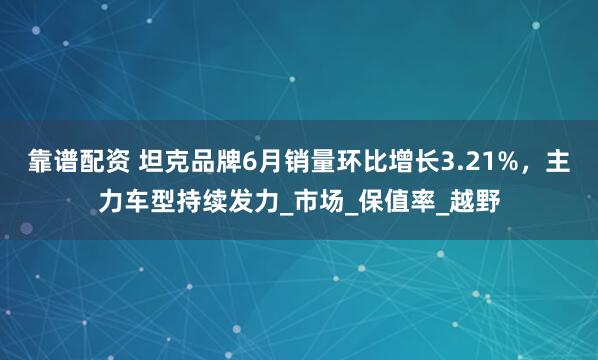 靠谱配资 坦克品牌6月销量环比增长3.21%，主力车型持续发力_市场_保值率_越野