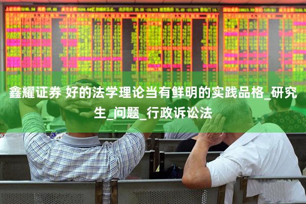 鑫耀证券 好的法学理论当有鲜明的实践品格_研究生_问题_行政诉讼法