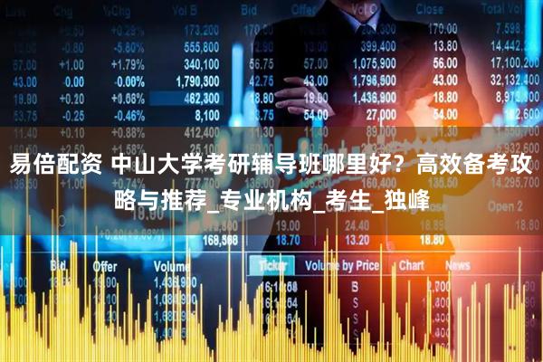 易倍配资 中山大学考研辅导班哪里好？高效备考攻略与推荐_专业机构_考生_独峰
