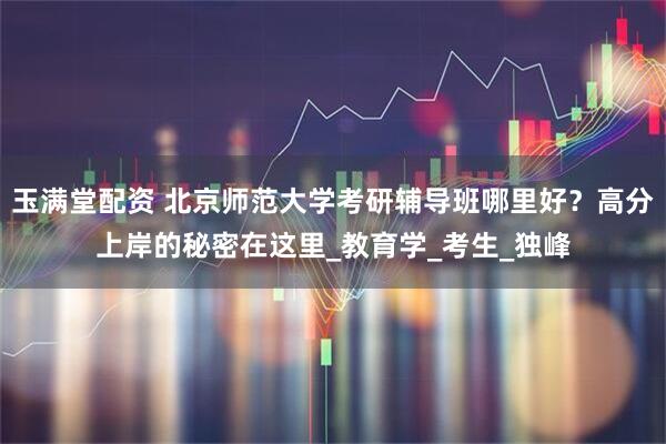 玉满堂配资 北京师范大学考研辅导班哪里好？高分上岸的秘密在这里_教育学_考生_独峰