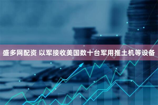 盛多网配资 以军接收美国数十台军用推土机等设备