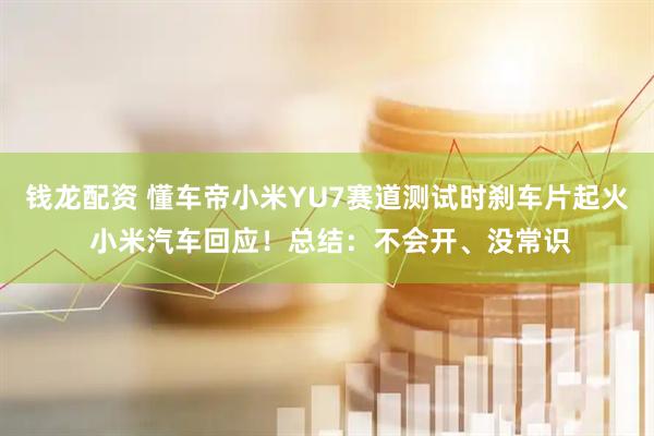 钱龙配资 懂车帝小米YU7赛道测试时刹车片起火 小米汽车回应！总结：不会开、没常识