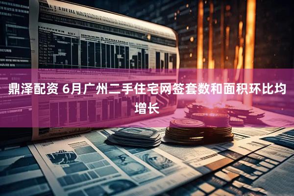 鼎泽配资 6月广州二手住宅网签套数和面积环比均增长