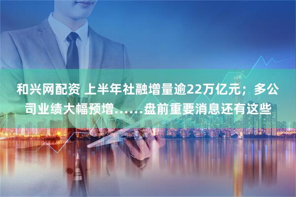 和兴网配资 上半年社融增量逾22万亿元；多公司业绩大幅预增……盘前重要消息还有这些