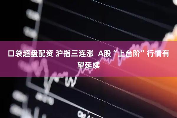 口袋超盘配资 沪指三连涨  A股“上台阶”行情有望延续