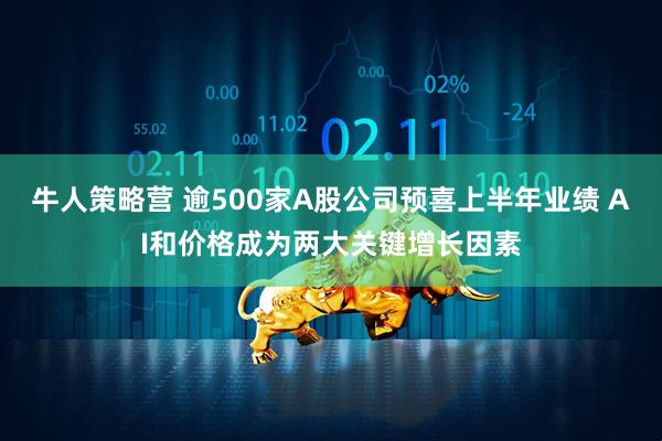 牛人策略营 逾500家A股公司预喜上半年业绩 AI和价格成为两大关键增长因素