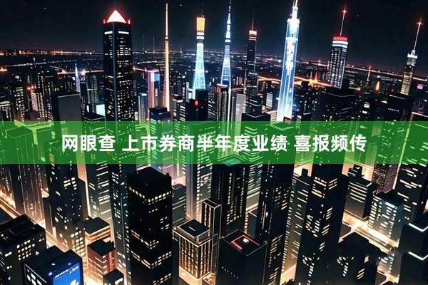 网眼查 上市券商半年度业绩 喜报频传