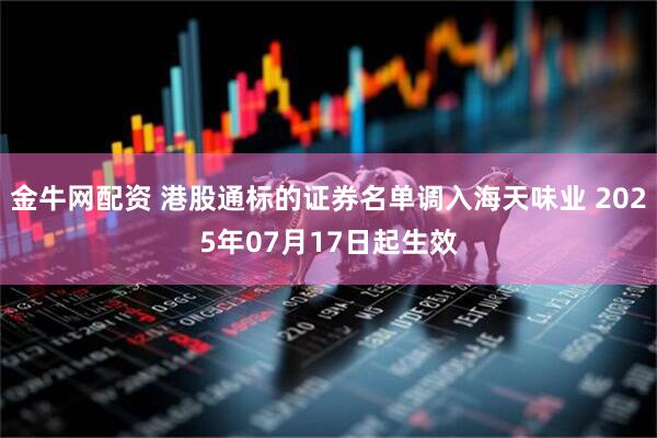 金牛网配资 港股通标的证券名单调入海天味业 2025年07月17日起生效