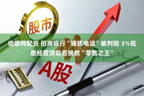 倍顺网配资 招商银行“骚扰电话”被判赔 3%低息经营贷能否挽救“零售之王”
