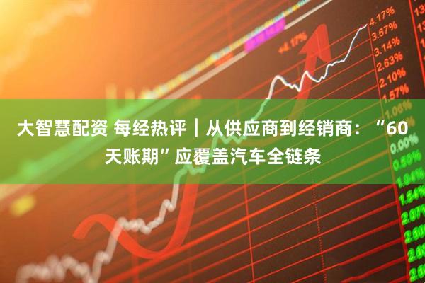 大智慧配资 每经热评︱从供应商到经销商：“60天账期”应覆盖汽车全链条