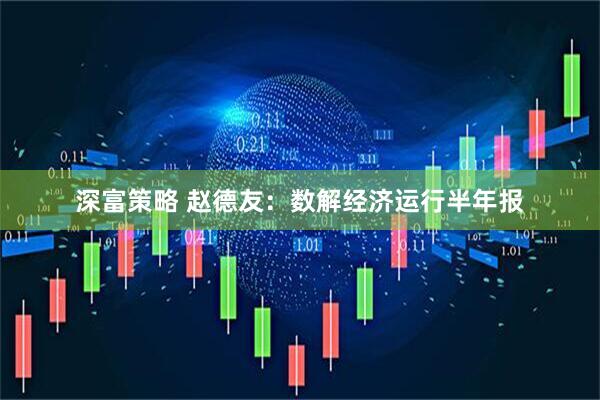 深富策略 赵德友：数解经济运行半年报