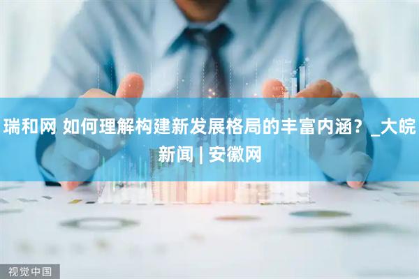 瑞和网 如何理解构建新发展格局的丰富内涵？_大皖新闻 | 安徽网
