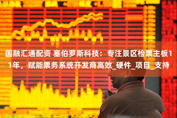 国融汇通配资 塞伯罗斯科技：专注景区检票主板11年，赋能票务系统开发商高效_硬件_项目_支持