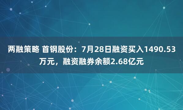 两融策略 首钢股份：7月28日融资买入1490.53万元，融资融券余额2.68亿元
