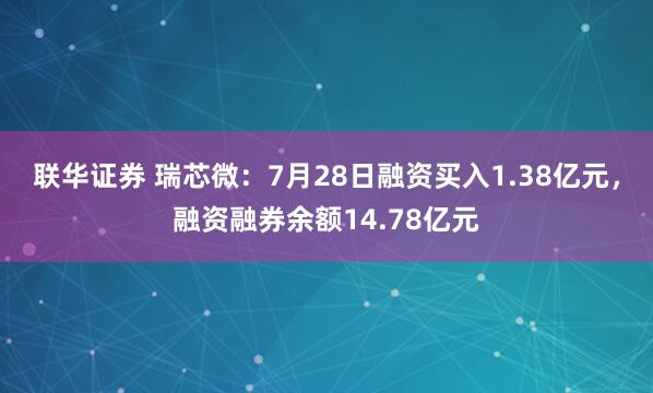 联华证券 瑞芯微：7月28日融资买入1.38亿元，融资融券余额14.78亿元