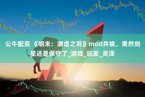 公牛配资 《明末：渊虚之羽》mod井喷，果然剑星还是保守了_游戏_玩家_灵泽