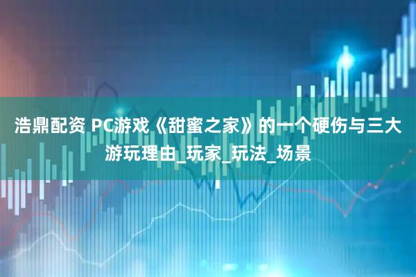 浩鼎配资 PC游戏《甜蜜之家》的一个硬伤与三大游玩理由_玩家_玩法_场景