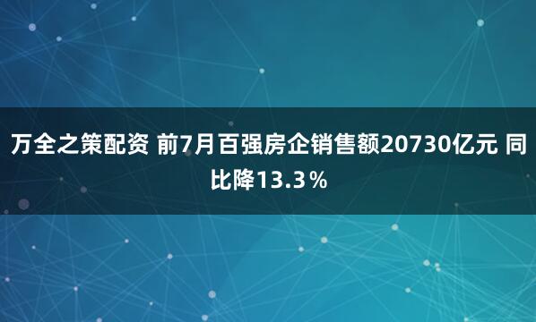 万全之策配资 前7月百强房企销售额20730亿元 同比降13.3％