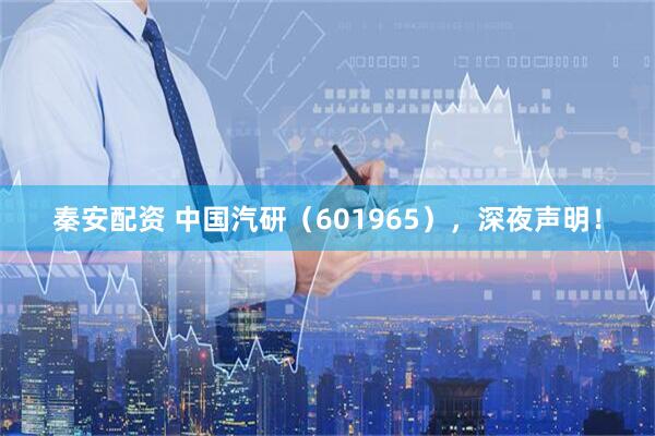 秦安配资 中国汽研（601965），深夜声明！