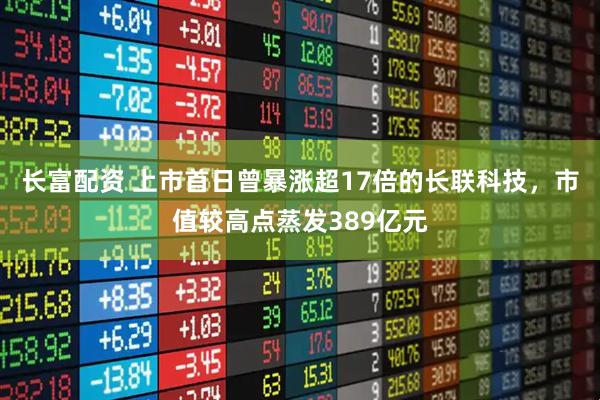 长富配资 上市首日曾暴涨超17倍的长联科技，市值较高点蒸发389亿元