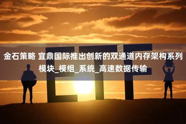金石策略 宜鼎国际推出创新的双通道内存架构系列模块_模组_系统_高速数据传输
