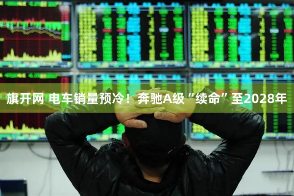 旗开网 电车销量预冷！奔驰A级“续命”至2028年