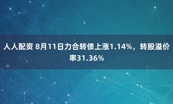 人人配资 8月11日力合转债上涨1.14%，转股溢价率31.36%