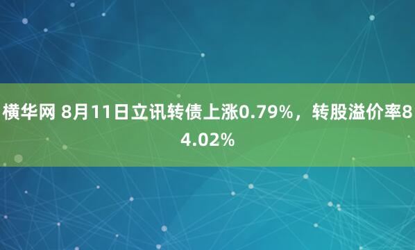 横华网 8月11日立讯转债上涨0.79%，转股溢价率84.02%