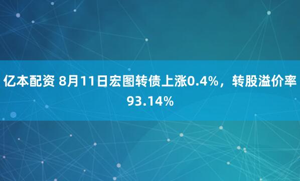 亿本配资 8月11日宏图转债上涨0.4%，转股溢价率93.14%