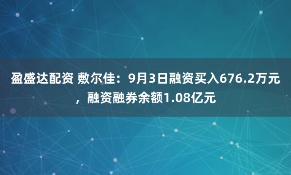 盈盛达配资 敷尔佳：9月3日融资买入676.2万元，融资融券余额1.08亿元