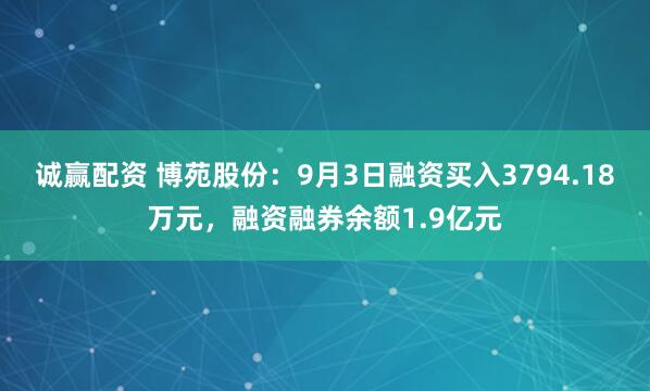 诚赢配资 博苑股份：9月3日融资买入3794.18万元，融资融券余额1.9亿元