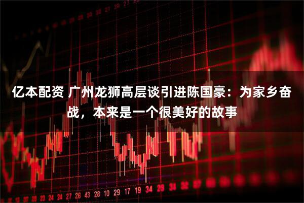 亿本配资 广州龙狮高层谈引进陈国豪：为家乡奋战，本来是一个很美好的故事
