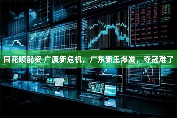 同花顺配资 广厦新危机，广东新王爆发，夺冠难了