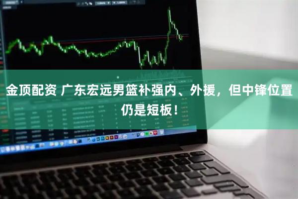 金顶配资 广东宏远男篮补强内、外援，但中锋位置仍是短板！