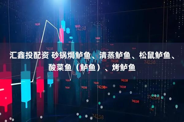 汇鑫投配资 砂锅焗鲈鱼、清蒸鲈鱼、松鼠鲈鱼、酸菜鱼（鲈鱼）、烤鲈鱼